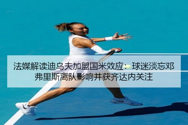 法媒解读迪乌夫加盟国米效应：球迷淡忘邓弗里斯离队影响并获齐达内关注